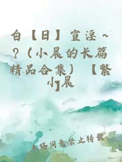 白【日】宣淫～?（小晨的长篇精品合集）【繁】